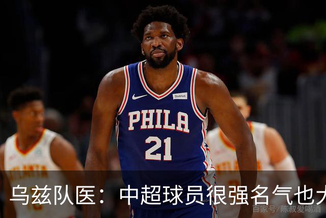 乌兹队医：中超球员很强名气也大；不解卡帅为何在意大利不受认可